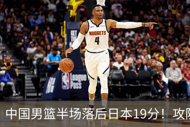 中国男篮半场落后日本19分！攻防两端被爆，郭士强毫无办法，真危险了