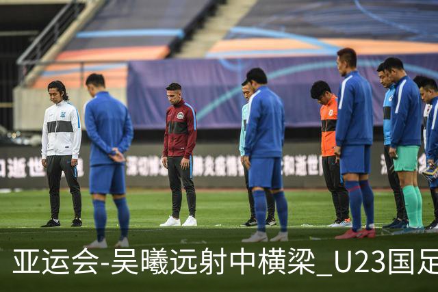 亚运会-吴曦远射中横梁 U23国足0-0憾平伊朗暂列次席