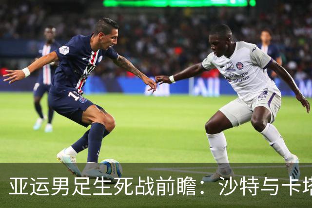 亚运男足生死战前瞻：沙特与卡塔尔谁能抢下唯一晋级名额