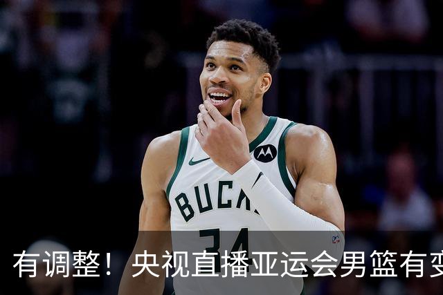 有调整！央视直播亚运会男篮有变，中国VS日本，中国男篮冲击决赛